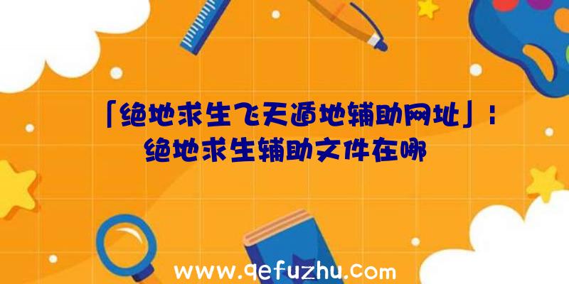 「绝地求生飞天遁地辅助网址」|绝地求生辅助文件在哪